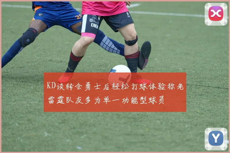 KD谈转会勇士后轻松打球体验称老雷霆队友多为单一功能型球员