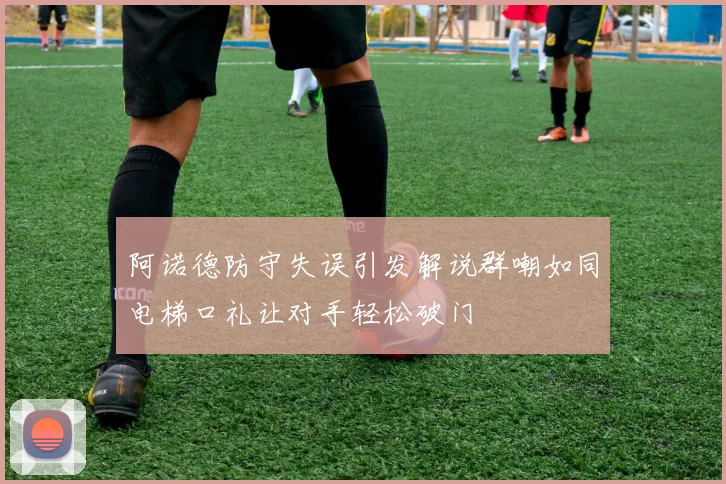 阿诺德防守失误引发解说群嘲如同电梯口礼让对手轻松破门