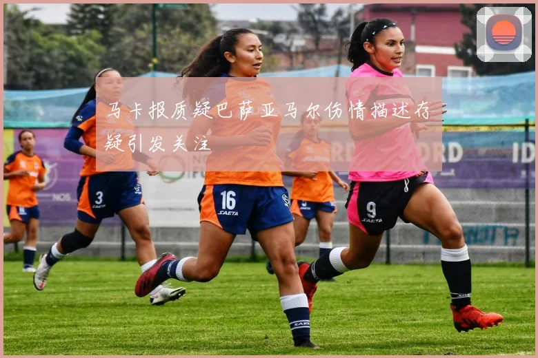 马卡报质疑巴萨亚马尔伤情描述存疑引发关注