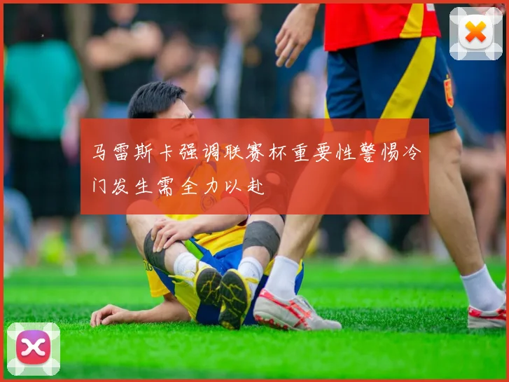 马雷斯卡强调联赛杯重要性警惕冷门发生需全力以赴