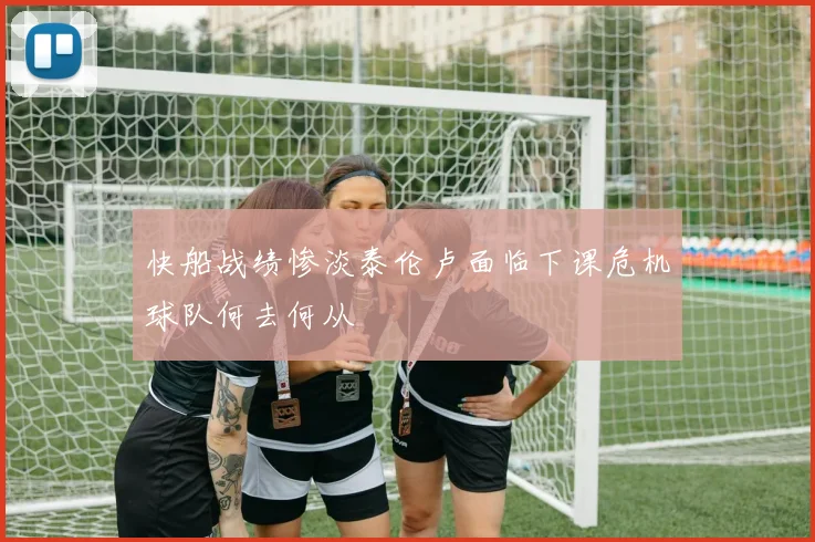 快船战绩惨淡泰伦卢面临下课危机球队何去何从