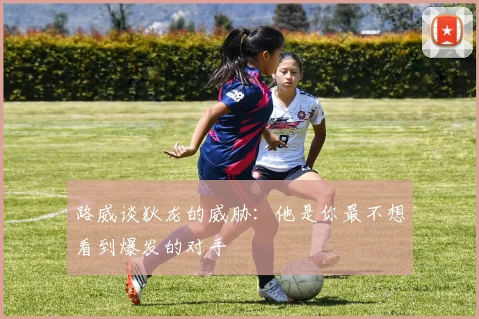 路威谈狄龙的威胁：他是你最不想看到爆发的对手