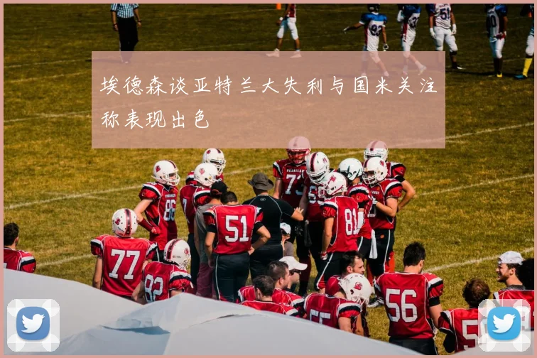 埃德森谈亚特兰大失利与国米关注称表现出色