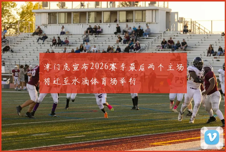 津门虎宣布2026赛季最后两个主场将迁至水滴体育场举行