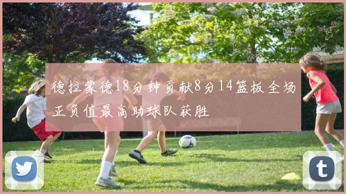 德拉蒙德18分钟贡献8分14篮板全场正负值最高助球队获胜