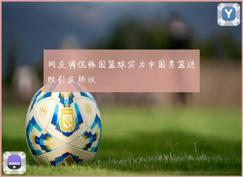 网友调侃韩国篮球实力中国男篮连败引发热议