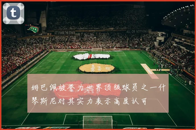 姆巴佩被誉为世界顶级球员之一什琴斯尼对其实力表示高度认可