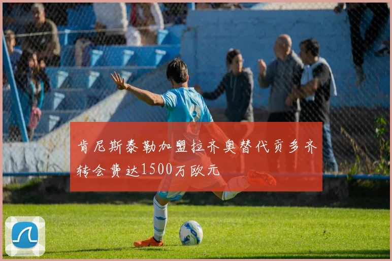 肯尼斯泰勒加盟拉齐奥替代贡多齐转会费达1500万欧元