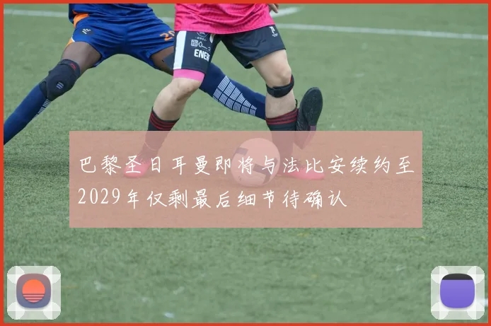 巴黎圣日耳曼即将与法比安续约至2029年仅剩最后细节待确认