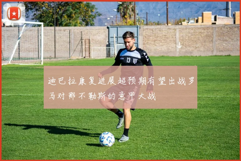 迪巴拉康复进展超预期有望出战罗马对那不勒斯的意甲大战