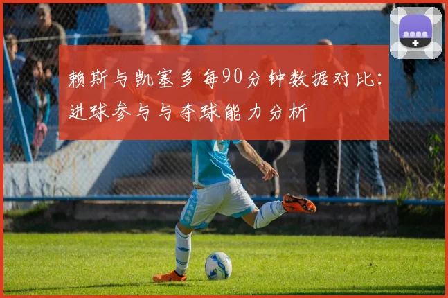 赖斯与凯塞多每90分钟数据对比：进球参与与夺球能力分析