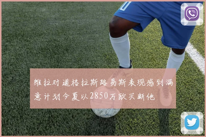维拉对道格拉斯路易斯表现感到满意计划今夏以2850万欧买断他