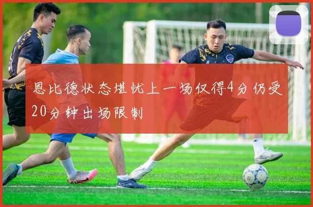 恩比德状态堪忧上一场仅得4分仍受20分钟出场限制