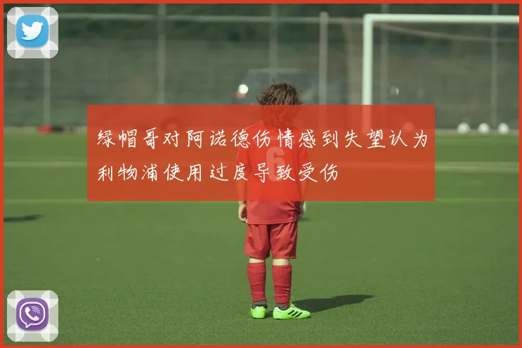 绿帽哥对阿诺德伤情感到失望认为利物浦使用过度导致受伤