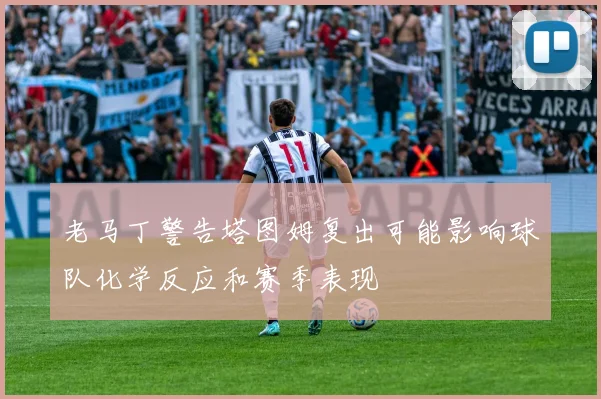 老马丁警告塔图姆复出可能影响球队化学反应和赛季表现