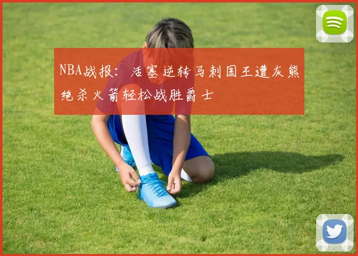 NBA战报：活塞逆转马刺国王遭灰熊绝杀火箭轻松战胜爵士