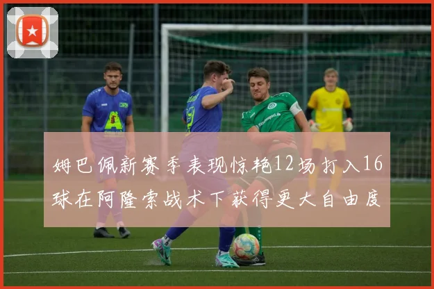姆巴佩新赛季表现惊艳12场打入16球在阿隆索战术下获得更大自由度