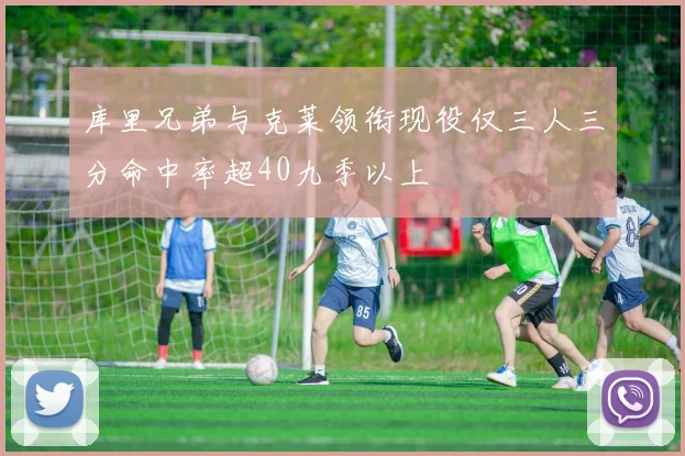 库里兄弟与克莱领衔现役仅三人三分命中率超40九季以上