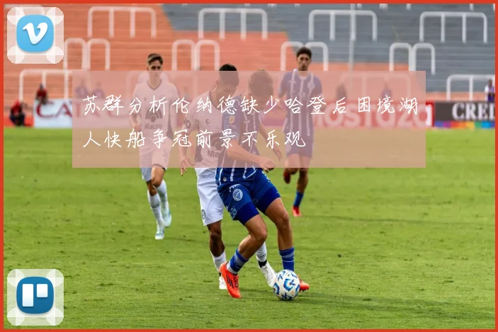 苏群分析伦纳德缺少哈登后困境湖人快船争冠前景不乐观