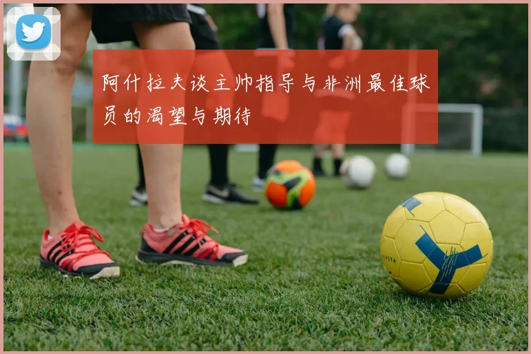 阿什拉夫谈主帅指导与非洲最佳球员的渴望与期待