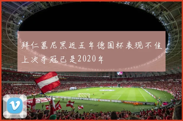 拜仁慕尼黑近五年德国杯表现不佳上次夺冠已是2020年