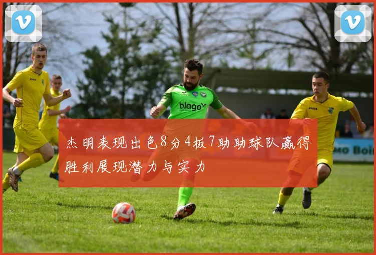 杰明表现出色8分4板7助助球队赢得胜利展现潜力与实力