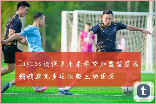 Haynes谈保罗未来希望加盟雷霆或鹈鹕避免重返快船主场困境