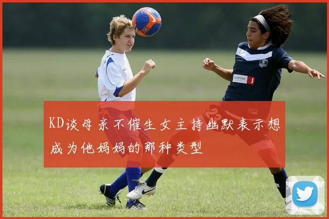 KD谈母亲不催生女主持幽默表示想成为他妈妈的那种类型