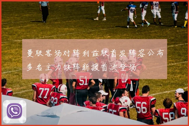 曼联客场对阵利兹联首发阵容公布多名主力缺阵新援首次登场