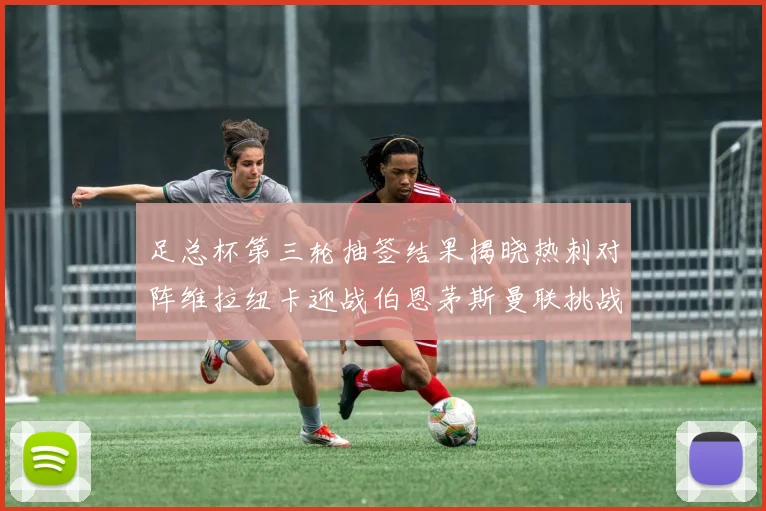 足总杯第三轮抽签结果揭晓热刺对阵维拉纽卡迎战伯恩茅斯曼联挑战布莱顿
