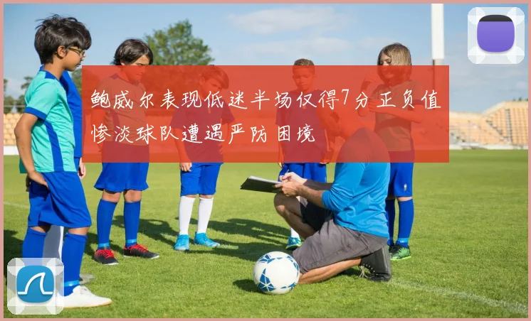 鲍威尔表现低迷半场仅得7分正负值惨淡球队遭遇严防困境