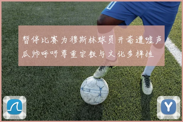 暂停比赛为穆斯林球员开斋遭嘘声瓜帅呼吁尊重宗教与文化多样性