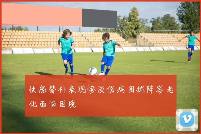 快船替补表现惨淡伤病困扰阵容老化面临困境