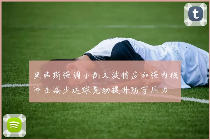 里弗斯强调小凯文波特应加强内线冲击减少运球晃动提升防守压力