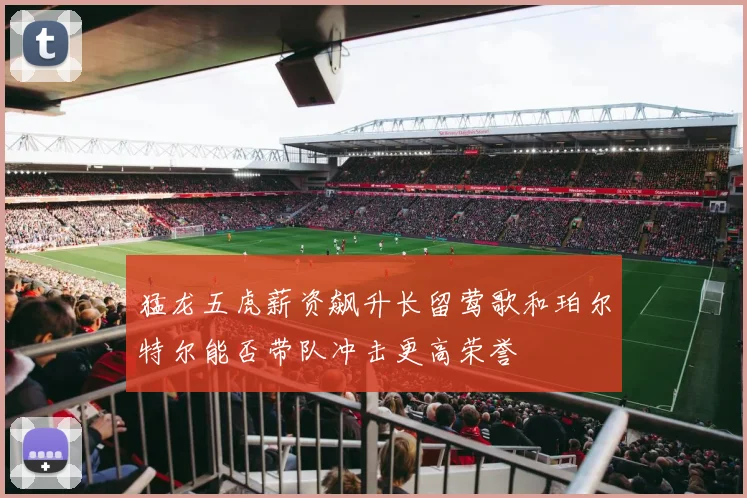 猛龙五虎薪资飙升长留莺歌和珀尔特尔能否带队冲击更高荣誉